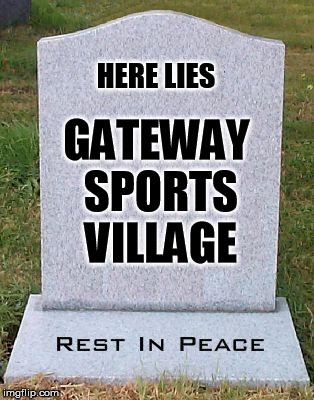 Here Lies | HERE LIES; GATEWAY SPORTS VILLAGE | image tagged in here lies | made w/ Imgflip meme maker