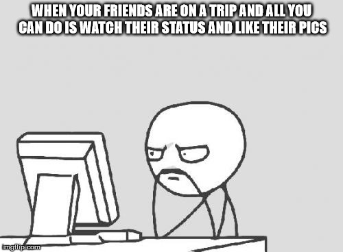 Computer Guy Meme | WHEN YOUR FRIENDS ARE ON A TRIP AND ALL YOU CAN DO IS WATCH THEIR STATUS AND LIKE THEIR PICS | image tagged in memes,computer guy | made w/ Imgflip meme maker