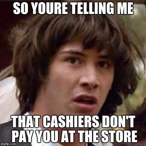 Conspiracy Keanu Meme | SO YOURE TELLING ME; THAT CASHIERS DON'T PAY YOU AT THE STORE | image tagged in memes,conspiracy keanu | made w/ Imgflip meme maker
