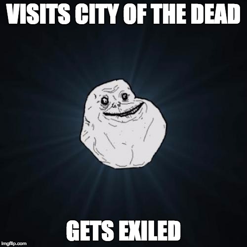 Forever Alone Meme | VISITS CITY OF THE DEAD; GETS EXILED | image tagged in memes,forever alone | made w/ Imgflip meme maker