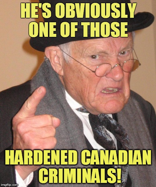 HE'S OBVIOUSLY ONE OF THOSE HARDENED CANADIAN CRIMINALS! | made w/ Imgflip meme maker