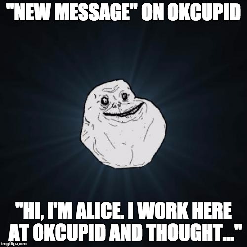 Forever Alone | "NEW MESSAGE" ON OKCUPID; "HI, I'M ALICE. I WORK HERE AT OKCUPID AND THOUGHT..." | image tagged in memes,forever alone | made w/ Imgflip meme maker