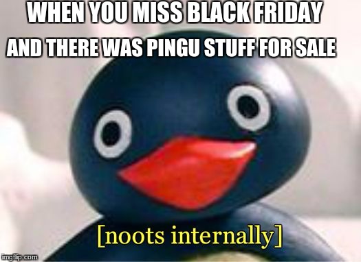 what makes this funny and sad is this actually happening to me | WHEN YOU MISS BLACK FRIDAY; AND THERE WAS PINGU STUFF FOR SALE | image tagged in pingu,black friday,memes,funny memes,eternal screaming | made w/ Imgflip meme maker