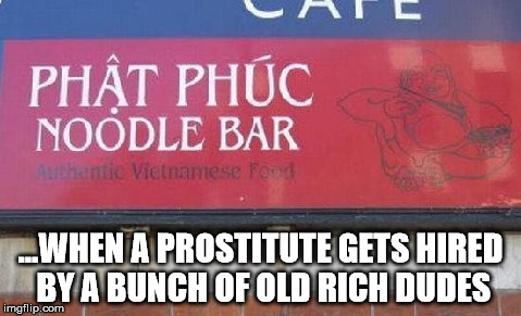 ...WHEN A PROSTITUTE GETS HIRED BY A BUNCH OF OLD RICH DUDES | image tagged in vietnamese funny name noodle bar prostitute old rich dudes hired bunch | made w/ Imgflip meme maker