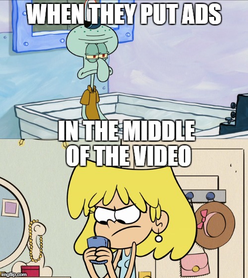 Squidward and Lori Don't Approve | WHEN THEY PUT ADS; IN THE MIDDLE OF THE VIDEO | image tagged in nickelodeon,spongebob squarepants,the loud house,advertising,angry | made w/ Imgflip meme maker
