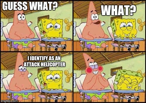 when you go to college | GUESS WHAT? WHAT? I IDENTIFY AS AN ATTACK HELICOPTER | image tagged in spongebob patrick | made w/ Imgflip meme maker
