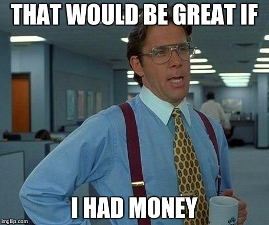 That Would Be Great | THAT WOULD BE GREAT IF; I HAD MONEY | image tagged in memes,that would be great | made w/ Imgflip meme maker