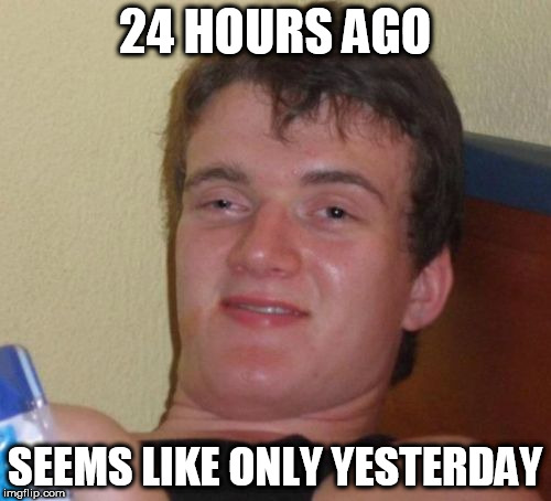 10 Guy Meme | 24 HOURS AGO; SEEMS LIKE ONLY YESTERDAY | image tagged in memes,10 guy | made w/ Imgflip meme maker