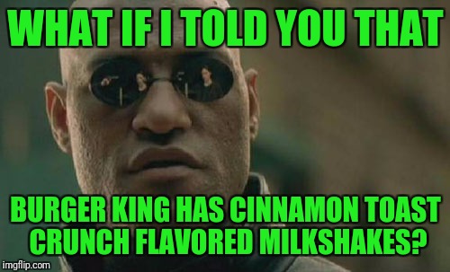 Matrix Morpheus Meme | WHAT IF I TOLD YOU THAT BURGER KING HAS CINNAMON TOAST CRUNCH FLAVORED MILKSHAKES? | image tagged in memes,matrix morpheus | made w/ Imgflip meme maker