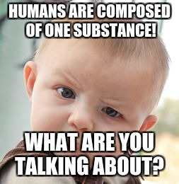 Skeptical Baby | HUMANS ARE COMPOSED OF ONE SUBSTANCE! WHAT ARE YOU TALKING ABOUT? | image tagged in memes,skeptical baby | made w/ Imgflip meme maker