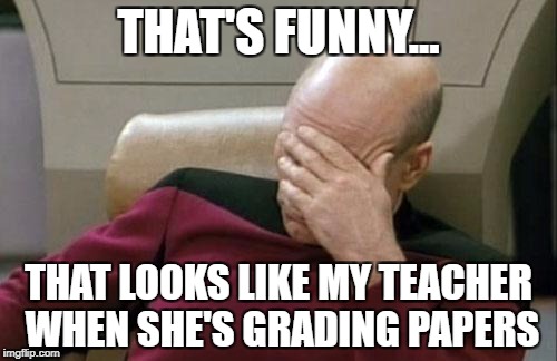 Lots of kids would say this | THAT'S FUNNY... THAT LOOKS LIKE MY TEACHER WHEN SHE'S GRADING PAPERS | image tagged in memes,captain picard facepalm | made w/ Imgflip meme maker