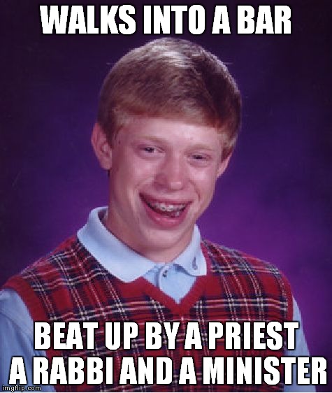 Bad Luck Brian | WALKS INTO A BAR; BEAT UP BY A PRIEST A RABBI AND A MINISTER | image tagged in memes,bad luck brian | made w/ Imgflip meme maker