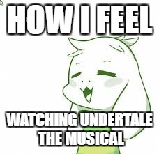 #Manontheinternet. | HOW I FEEL; WATCHING UNDERTALE THE MUSICAL | image tagged in asriel | made w/ Imgflip meme maker