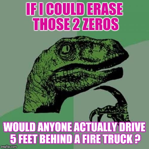 Stranger Things Happen All The Time... | IF I COULD ERASE THOSE 2 ZEROS; WOULD ANYONE ACTUALLY DRIVE 5 FEET BEHIND A FIRE TRUCK ? | image tagged in memes,philosoraptor | made w/ Imgflip meme maker