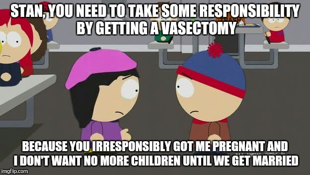 Wendy talks to Stan | STAN, YOU NEED TO TAKE SOME RESPONSIBILITY BY GETTING A VASECTOMY; BECAUSE YOU IRRESPONSIBLY GOT ME PREGNANT AND I DON'T WANT NO MORE CHILDREN UNTIL WE GET MARRIED | image tagged in south park,wendy testaburger,south park craig,south park ski instructor | made w/ Imgflip meme maker