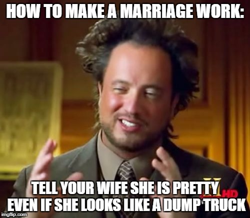 Ancient Aliens Meme | HOW TO MAKE A MARRIAGE WORK:; TELL YOUR WIFE SHE IS PRETTY EVEN IF SHE LOOKS LIKE A DUMP TRUCK | image tagged in memes,ancient aliens | made w/ Imgflip meme maker