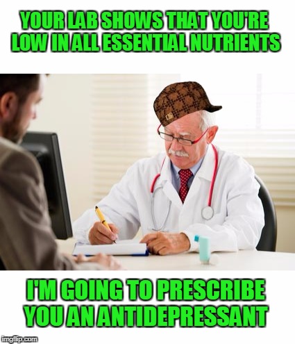 Your health depends on who's paying your doctor. | YOUR LAB SHOWS THAT YOU'RE LOW IN ALL ESSENTIAL NUTRIENTS; I'M GOING TO PRESCRIBE YOU AN ANTIDEPRESSANT | image tagged in doctor | made w/ Imgflip meme maker