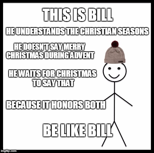 This is bill | THIS IS BILL; HE UNDERSTANDS THE CHRISTIAN SEASONS; HE DOESN'T SAY MERRY CHRISTMAS DURING ADVENT; HE WAITS FOR CHRISTMAS TO SAY THAT; BECAUSE IT HONORS BOTH; BE LIKE BILL | image tagged in this is bill | made w/ Imgflip meme maker