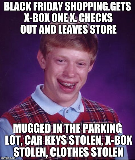 Bad Luck Brian Meme |  BLACK FRIDAY SHOPPING.GETS X-BOX ONE X. CHECKS OUT AND LEAVES STORE; MUGGED IN THE PARKING LOT, CAR KEYS STOLEN, X-BOX STOLEN, CLOTHES STOLEN | image tagged in memes,bad luck brian | made w/ Imgflip meme maker
