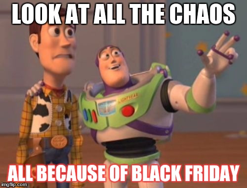 X, X Everywhere Meme | LOOK AT ALL THE CHAOS; ALL BECAUSE OF BLACK FRIDAY | image tagged in memes,x x everywhere | made w/ Imgflip meme maker