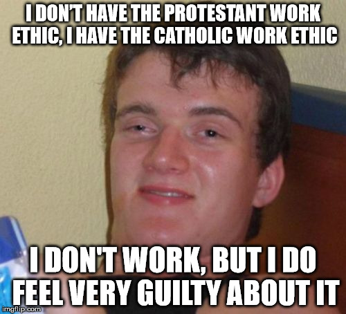 Sorry if this triggers anyone | I DON’T HAVE THE PROTESTANT WORK ETHIC, I HAVE THE CATHOLIC WORK ETHIC; I DON'T WORK, BUT I DO FEEL VERY GUILTY ABOUT IT | image tagged in memes,10 guy,catholic,protestant,work ethic,guilty | made w/ Imgflip meme maker