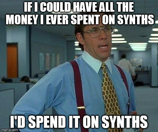 That Would Be Great Meme | IF I COULD HAVE ALL THE MONEY I EVER SPENT ON SYNTHS; I'D SPEND IT ON SYNTHS | image tagged in memes,that would be great | made w/ Imgflip meme maker