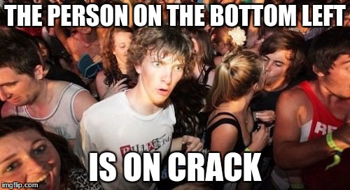 Sudden Clarity Clarence | THE PERSON ON THE BOTTOM LEFT; IS ON CRACK | image tagged in memes,sudden clarity clarence | made w/ Imgflip meme maker
