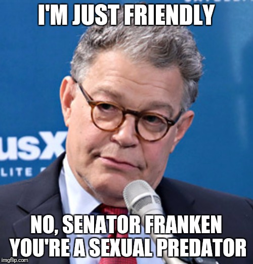Idiots | I'M JUST FRIENDLY; NO, SENATOR FRANKEN YOU'RE A SEXUAL PREDATOR | image tagged in al franken,al franken leeann tweeden,predator,sexual harassment | made w/ Imgflip meme maker