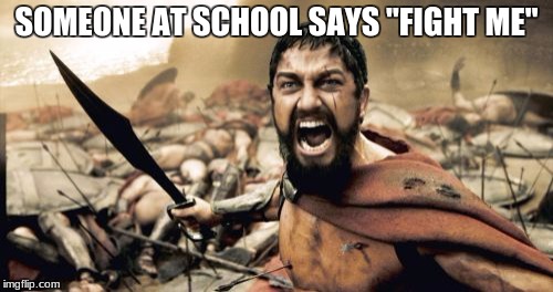 Sparta Leonidas | SOMEONE AT SCHOOL SAYS "FIGHT ME" | image tagged in memes,sparta leonidas | made w/ Imgflip meme maker