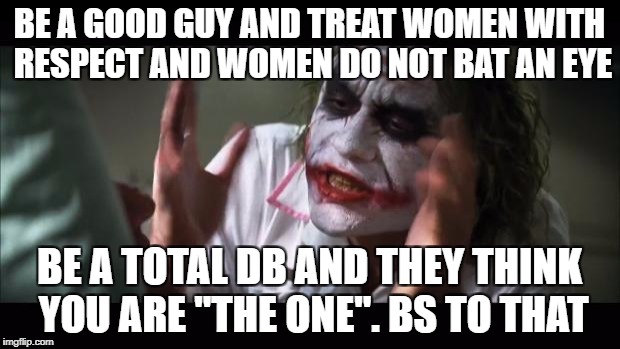 And everybody loses their minds Meme | BE A GOOD GUY AND TREAT WOMEN WITH RESPECT AND WOMEN DO NOT BAT AN EYE; BE A TOTAL DB AND THEY THINK YOU ARE "THE ONE". BS TO THAT | image tagged in memes,and everybody loses their minds | made w/ Imgflip meme maker