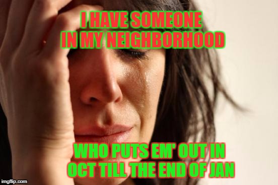 First World Problems Meme | I HAVE SOMEONE IN MY NEIGHBORHOOD WHO PUTS EM' OUT IN OCT TILL THE END OF JAN | image tagged in memes,first world problems | made w/ Imgflip meme maker