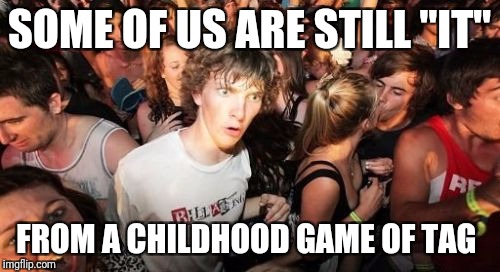 Sudden Clarity Clarence | SOME OF US ARE STILL "IT"; FROM A CHILDHOOD GAME OF TAG | image tagged in memes,sudden clarity clarence | made w/ Imgflip meme maker