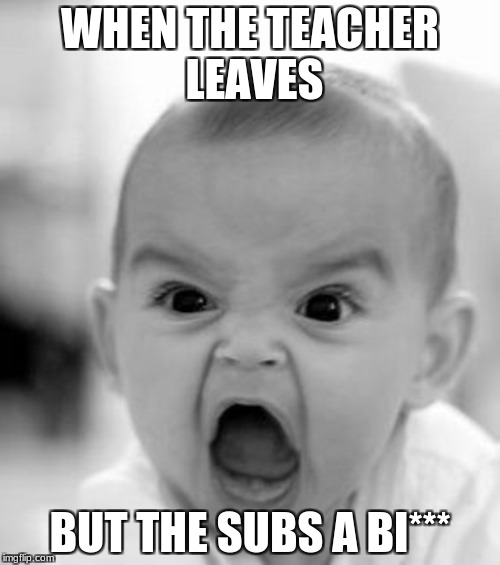 mad baby | WHEN THE TEACHER LEAVES; BUT THE SUBS A BI*** | image tagged in mad baby | made w/ Imgflip meme maker