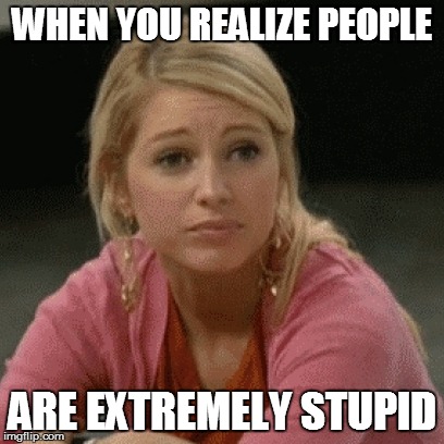 Just concerned for dumb people | WHEN YOU REALIZE PEOPLE; ARE EXTREMELY STUPID | image tagged in grossed out,i don't think so | made w/ Imgflip meme maker