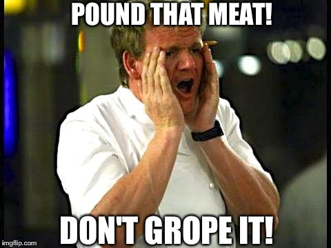 That sausage needs to be stuffed also! | POUND THAT MEAT! DON'T GROPE IT! | image tagged in whine  chefs,chef gordon ramsay,memes | made w/ Imgflip meme maker
