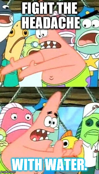 Put It Somewhere Else Patrick Meme | FIGHT THE HEADACHE; WITH WATER. | image tagged in memes,put it somewhere else patrick | made w/ Imgflip meme maker