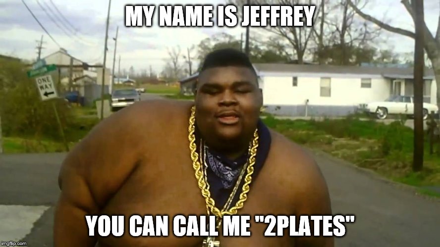2 plates | MY NAME IS JEFFREY; YOU CAN CALL ME "2PLATES" | image tagged in fat | made w/ Imgflip meme maker