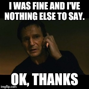 Liam Neeson Taken Meme | I WAS FINE AND I'VE NOTHING ELSE TO SAY. OK, THANKS | image tagged in memes,liam neeson taken | made w/ Imgflip meme maker