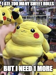 Fat Pikachu
 | I ATE TOO MANY SWEET ROLLS; BUT I NEED 1 MORE | image tagged in pikachu,pikachu outbreak | made w/ Imgflip meme maker
