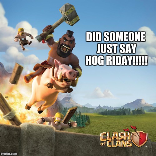 DID SOMEONE JUST SAY HOG RIDAY!!!!! | image tagged in clash of clans,memes | made w/ Imgflip meme maker