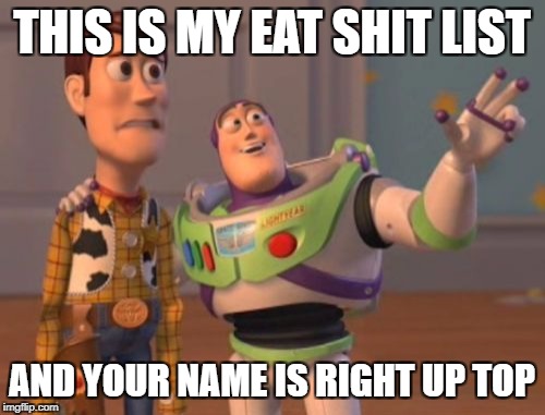X, X Everywhere Meme | THIS IS MY EAT SHIT LIST; AND YOUR NAME IS RIGHT UP TOP | image tagged in memes,x x everywhere | made w/ Imgflip meme maker