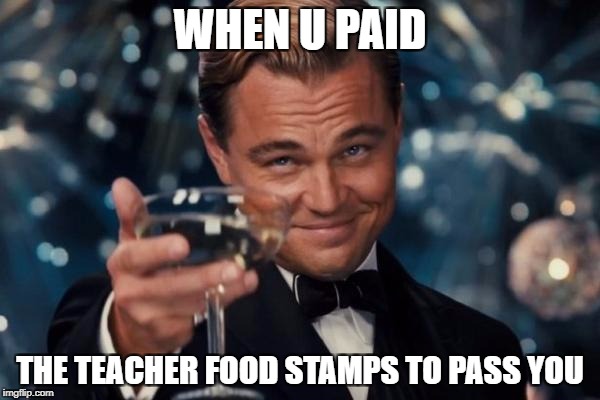 Leonardo Dicaprio Cheers | WHEN U PAID; THE TEACHER FOOD STAMPS TO PASS YOU | image tagged in memes,leonardo dicaprio cheers | made w/ Imgflip meme maker