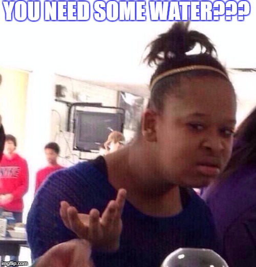 Black Girl Wat Meme | YOU NEED SOME WATER??? | image tagged in memes,black girl wat | made w/ Imgflip meme maker