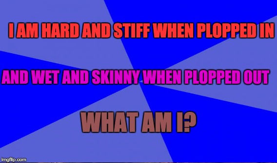 The Dirty Mind Test! 2 | I AM HARD AND STIFF WHEN PLOPPED IN; AND WET AND SKINNY WHEN PLOPPED OUT; WHAT AM I? | image tagged in dirty mind,memes,funny,lol | made w/ Imgflip meme maker