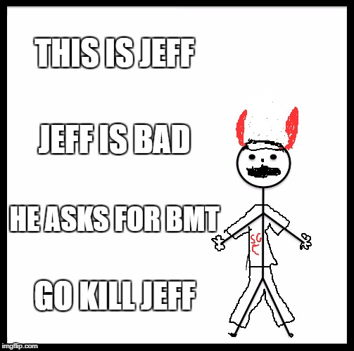 Be Like Bill | THIS IS JEFF; JEFF IS BAD; HE ASKS FOR BMT; GO KILL JEFF | image tagged in memes,be like bill | made w/ Imgflip meme maker