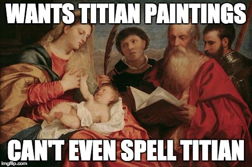 WANTS TITIAN PAINTINGS; CAN'T EVEN SPELL TITIAN | image tagged in art | made w/ Imgflip meme maker