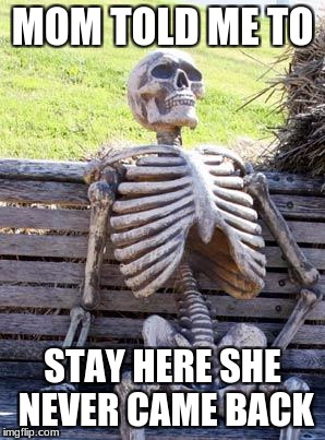 Waiting Skeleton Meme | MOM TOLD ME TO; STAY HERE SHE NEVER CAME BACK | image tagged in memes,waiting skeleton | made w/ Imgflip meme maker