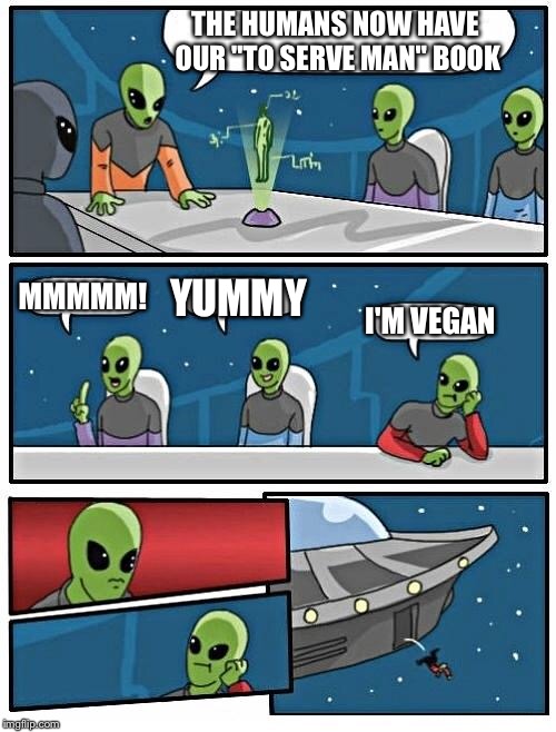 If they just stole our kale and quinoa it wouldn't make for good sci-fi books and movies. | THE HUMANS NOW HAVE OUR "TO SERVE MAN" BOOK; MMMMM! YUMMY; I'M VEGAN | image tagged in memes,alien meeting suggestion,boardroom meeting suggestion | made w/ Imgflip meme maker
