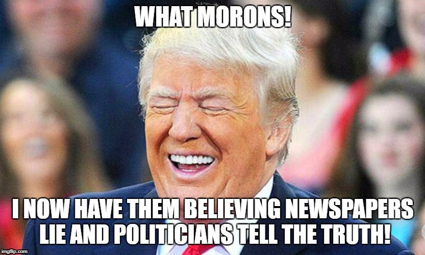WHAT MORONS! I NOW HAVE THEM BELIEVING NEWSPAPERS LIE AND POLITICIANS TELL THE TRUTH! | image tagged in trump,donald trump,fake news,morons | made w/ Imgflip meme maker