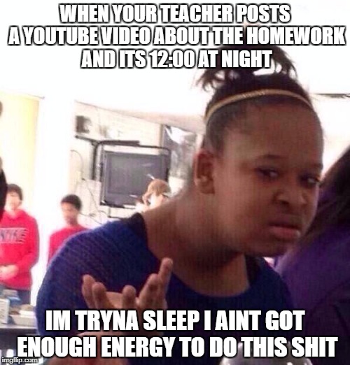 Black Girl Wat Meme | WHEN YOUR TEACHER POSTS A YOUTUBE VIDEO ABOUT THE HOMEWORK AND ITS 12:00 AT NIGHT; IM TRYNA SLEEP I AINT GOT ENOUGH ENERGY TO DO THIS SHIT | image tagged in memes,black girl wat | made w/ Imgflip meme maker